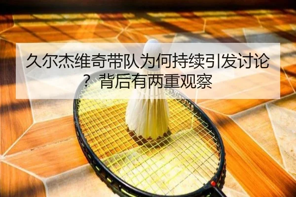 久尔杰维奇带队为何持续引发讨论？背后有两重观察 | nangong